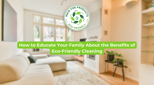 How to Educate Your Family About the Benefits of Eco-Friendly Cleaning